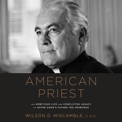 American Priest: The Ambitious Life and Conflicted Legacy of Notre Dames Father Ted Hesburgh Audiobook, by Wilson D. Miscamble, C.S.C.