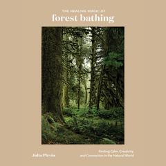 The Healing Magic of Forest Bathing: Finding Calm, Creativity, and Connection in the Natural World Audiobook, by Julia Plevin