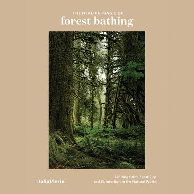 The Healing Magic of Forest Bathing: Finding Calm, Creativity, and Connection in the Natural World Audiobook, by Julia Plevin