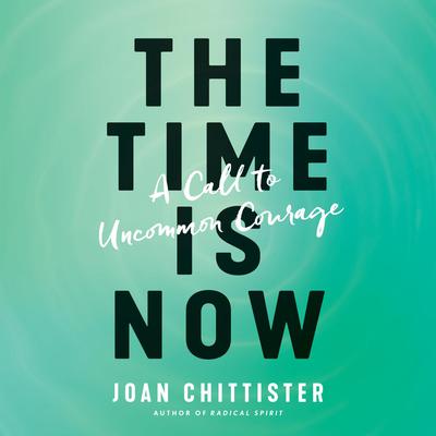 The Time Is Now: A Call to Uncommon Courage Audiobook, by Joan Chittister