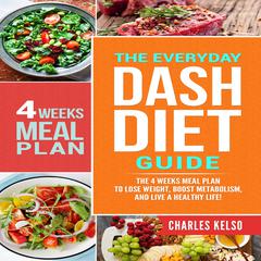 The Everyday DASH Diet Guide: The 4 Weeks Meal Plan to Lose Weight, Boost Metabolism, and Live a Healthy Life Audiobook, by Charles Kelso