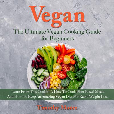 Vegan: The Ultimate Vegan Cooking Guide for Beginners Audiobook, by Timothy Moore
