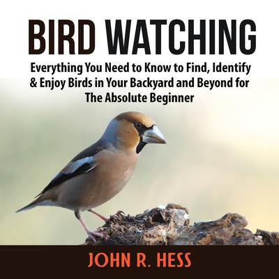 Bird Watching: Everything You Need to Know to Find, Identify & Enjoy Birds in Your Backyard and Beyond for The Absolute Beginner Audiobook, by John R. Hess