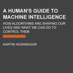 A Humans Guide to Machine Intelligence: How Algorithms Are Shaping Our Lives and How We Can Stay in Control Audiobook, by Kartik Hosanagar