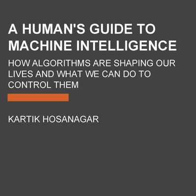 A Humans Guide to Machine Intelligence: How Algorithms Are Shaping Our Lives and How We Can Stay in Control Audiobook, by Kartik Hosanagar