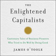 The Enlightened Capitalists: Cautionary Tales of Business Pioneers Who Tried to Do Well by Doing Good Audiobook, by James O’Toole