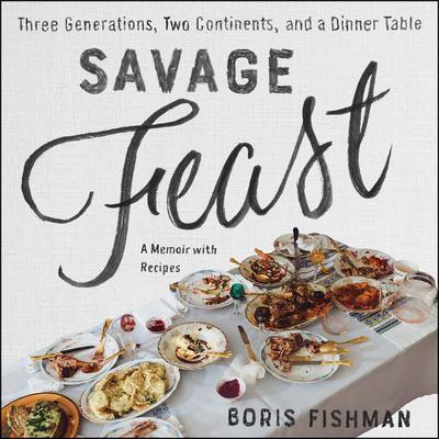 Savage Feast: Three Generations, Two Continents, and a Dinner Table (a Memoir with Recipes) Audiobook, by Boris Fishman