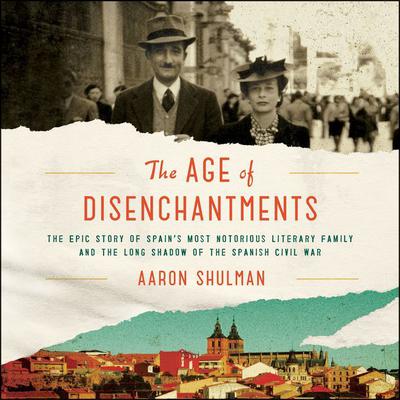 The Age of Disenchantments: The Epic Story of Spains Most Notorious Literary Family and the Long Shadow of the Spanish Civil War Audiobook, by Aaron Shulman