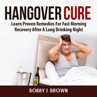 Hangover Cure: Learn Proven Remedies For Fast Morning Recovery After A Long Drinking Night: Learn Proven Remedies For Fast Morning Recovery After A Long Drinking Night Audiobook, by Bobby J. Brown
