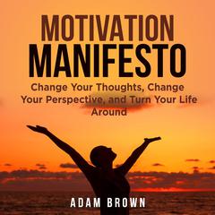Motivation Manifesto: Change Your Thoughts, Change Your Perspective, and Turn Your Life Around Audiobook, by Adam Brown