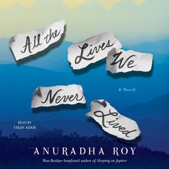 All the Lives We Never Lived: A Novel Audiobook, by Anuradha Roy
