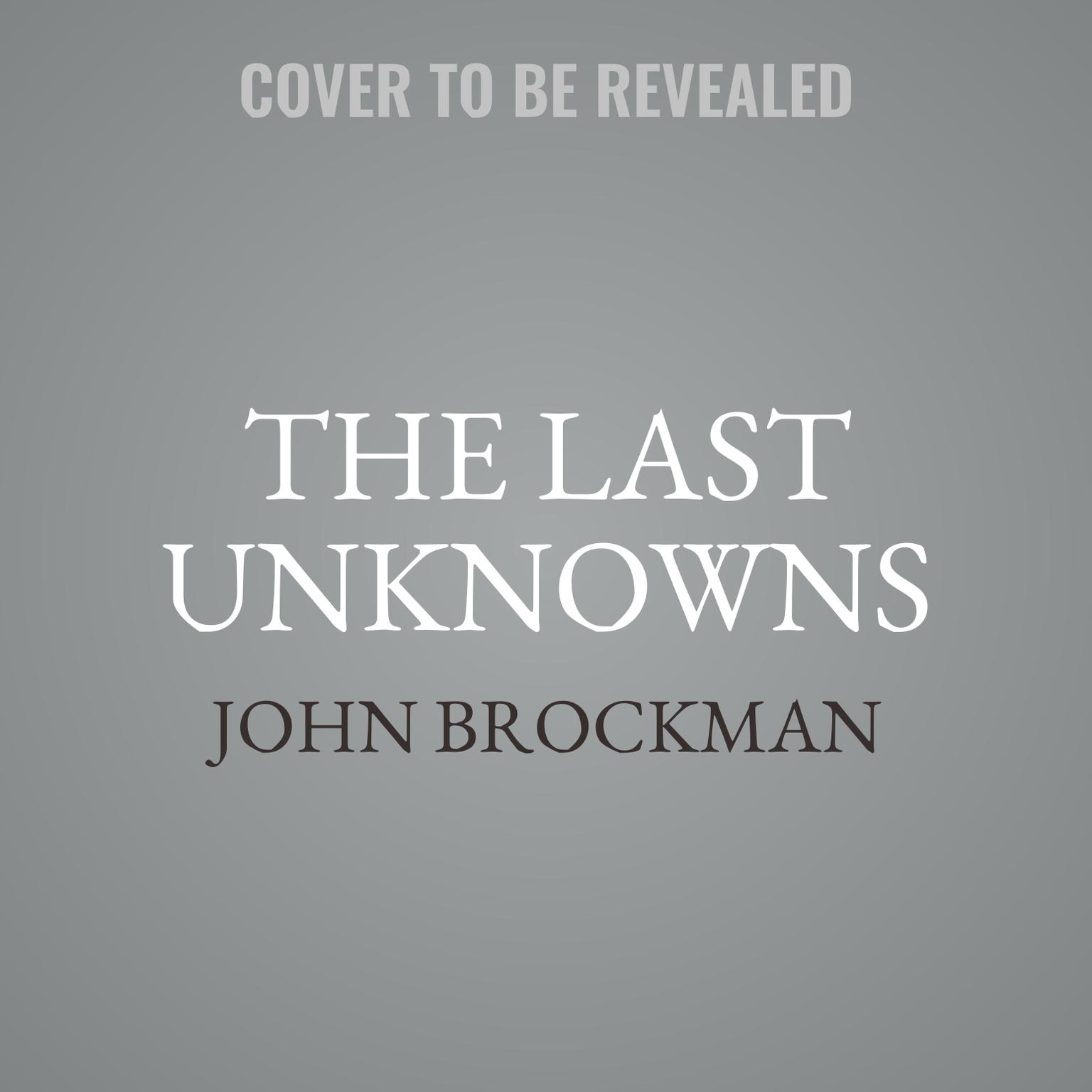 The Last Unknowns: Deep, Elegant, Profound Unanswered Questions About the Universe, the Mind, the Future of Civilization, and the Meaning of Life Audiobook, by John Brockman
