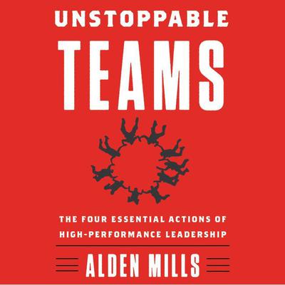 Unstoppable Teams: The Four Essential Actions of High-Performance Leadership Audiobook, by Alden Mills