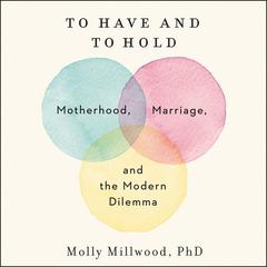 To Have and to Hold: Motherhood, Marriage, and the Modern Dilemma Audiobook, by Molly Millwood