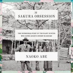 The Sakura Obsession: The Incredible Story of the Plant Hunter Who Saved Japans Cherry Blossoms Audiobook, by Naoko Abe