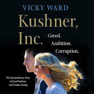 Kushner, Inc.: Greed. Ambition. Corruption. The Extraordinary Story of Jared Kushner and Ivanka Trump Audiobook, by Vicky Ward