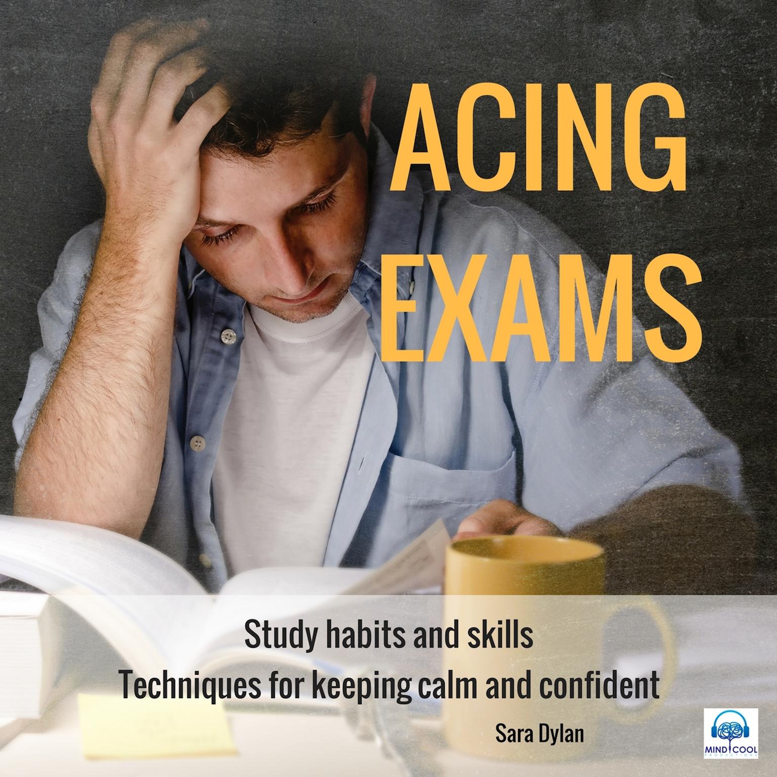 Acing Exams. Study habits and skills Techniques for keeping calm and confident Audiobook, by Sara Dylan