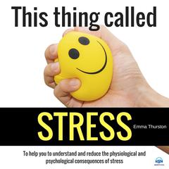 This thing called STRESS. To help you to understand and reduce the physiological and psychological consequences of stress Audiobook, by 