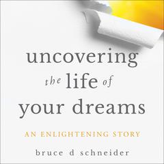 Uncovering the Life of Your Dreams: An Enlightening Story Audiobook, by Bruce D. Schneider