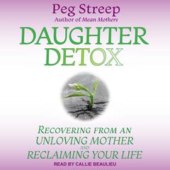 Daughter Detox: Recovering from An Unloving Mother and Reclaiming Your Life Audiobook, by Peg Streep