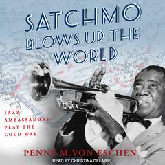 Satchmo Blows Up the World: Jazz Ambassadors Play the Cold War Audiobook, by Penny M. Von Eschen