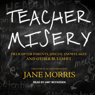Teacher Misery: Helicopter Parents, Special Snowflakes, and Other Bullshit Audiobook, by Jane Morris