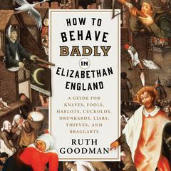 How to Behave Badly in Elizabethan England: A Guide for Knaves, Fools, Harlots, Cuckolds, Drunkards, Liars, Thieves, and Braggarts Audiobook, by Ruth Goodman