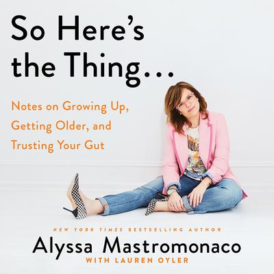 So Here’s the Thing…: Notes on Growing Up, Getting Older, and Trusting Your Gut Audiobook, by Alyssa Mastromonaco