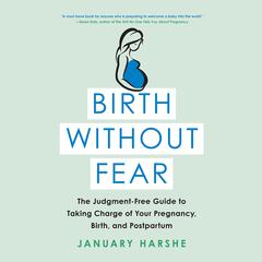 Birth Without Fear: The Judgment-Free Guide to Taking Charge of Your Pregnancy, Birth, and Postpartum Audiobook, by January Harshe