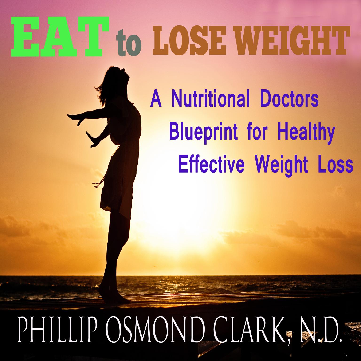 Eat to Lose Weight: A Nutritional Doctor’s Blueprint for Healthy Effective Weight Loss Audiobook, by Phillip Osmond Clark