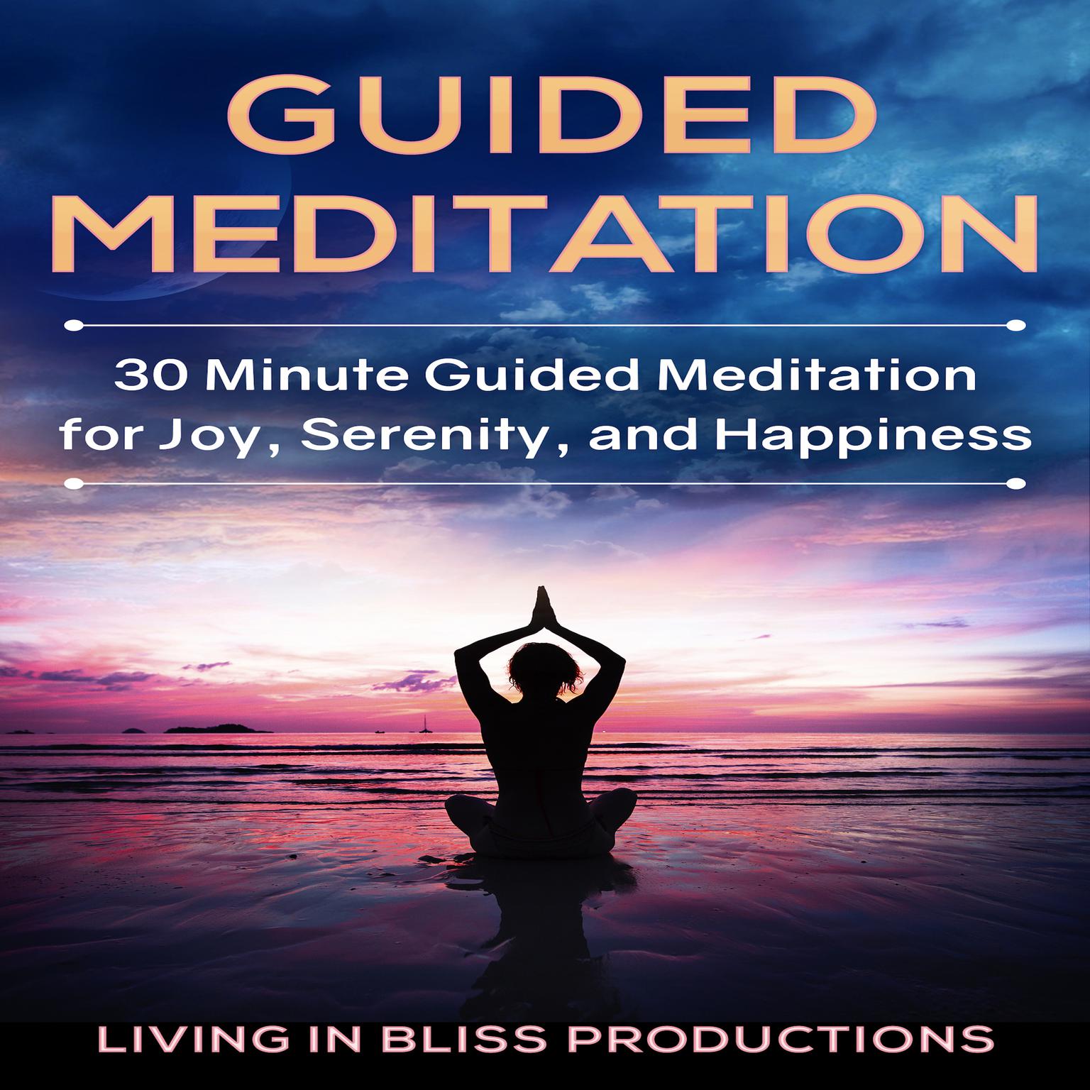 Guided Meditation: 30 Minute Guided Meditation For Joy, Serenity, And Happiness Audiobook, by Living In Bliss Productions