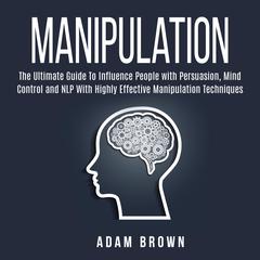 Manipulation: The Ultimate Guide To Influence People with Persuasion, Mind Control and NLP With Highly Effective Manipulation Techniques: The Ultimate Guide To Influence People with Persuasion, Mind Control and NLP With Highly Effective Manipulation Techniques Audiobook, by 