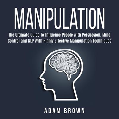 Manipulation: The Ultimate Guide To Influence People with Persuasion, Mind Control and NLP With Highly Effective Manipulation Techniques: The Ultimate Guide To Influence People with Persuasion, Mind Control and NLP With Highly Effective Manipulation Techniques Audiobook, by Adam Brown