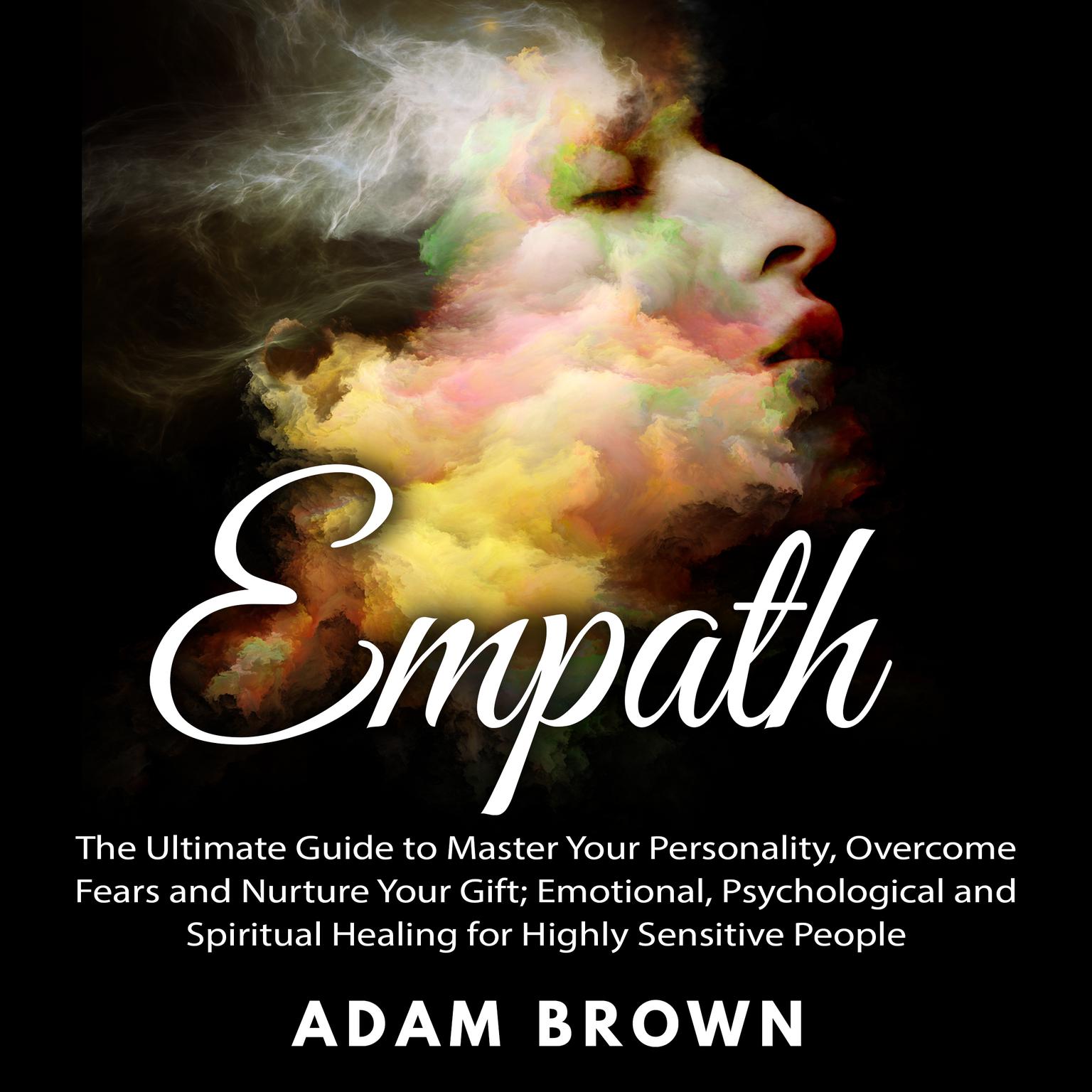 Empath: The Ultimate Guide to Master Your Personality, Overcome Fears and Nurture Your Gift; Emotional, Psychological and Spiritual Healing for Highly Sensitive People Audiobook, by Adam Brown