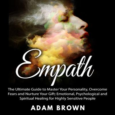 Empath: The Ultimate Guide to Master Your Personality, Overcome Fears and Nurture Your Gift; Emotional, Psychological and Spiritual Healing for Highly Sensitive People Audiobook, by Adam Brown