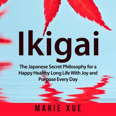 Ikigai: The Japanese Secret Philosophy for a Happy Healthy Long Life With Joy and Purpose Every Day: The Japanese Secret Philosophy for a Happy Healthy Long Life With Joy and Purpose Every Day Audiobook, by Marie Xue