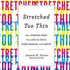 Stretched Too Thin: How Working Moms Can Lose the Guilt, Work Smarter, and Thrive Audiobook, by Jessica N. Turner