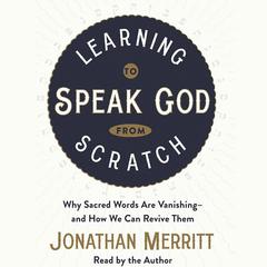 Learning to Speak God from Scratch: Why Sacred Words Are Vanishing--and How We Can Revive Them Audiobook, by Jonathan Merritt