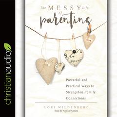 Messy Life of Parenting: Powerful and Practical Ways to Strengthen Family Connections Audiobook, by Lori Wildenberg