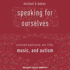 Speaking for Ourselves: Conversations on Life, Music, and Autism Audiobook, by Michael B. Bakan