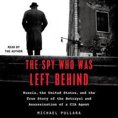 The Spy Who Was Left Behind: Russia, the United States, and the True Story of the Betrayal and Assassination of a CIA Agent Audiobook, by Michael Pullara