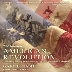 The Unknown American Revolution: The Unruly Birth of Democracy and the Struggle to Create America Audiobook, by 