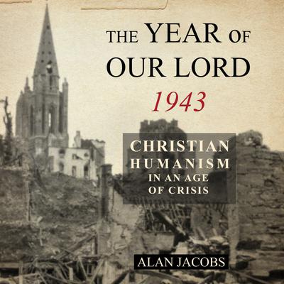The Year of Our Lord 1943: Christian Humanism in an Age of Crisis Audiobook, by Alan Jacobs
