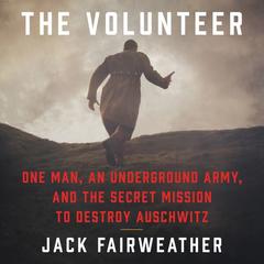 The Volunteer: One Man, an Underground Army, and the Secret Mission to Destroy Auschwitz Audiobook, by Jack Fairweather