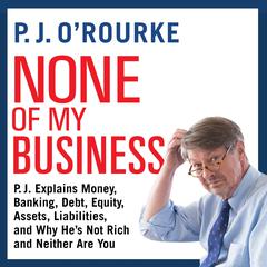 None of My Business: P.J. Explains Money, Banking, Debt, Equity, Assets, Liabilities, and Why He’s not Rich and Neither Are You Audiobook, by P. J. O’Rourke