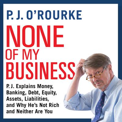 None of My Business: P.J. Explains Money, Banking, Debt, Equity, Assets, Liabilities, and Why He’s not Rich and Neither Are You Audiobook, by 