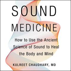 Sound Medicine: How to Use the Ancient Science of Sound to Heal the Body and Mind Audiobook, by Kulreet Chaudhary