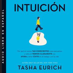 Intuición: Por que no somos tan conscientes como pensamos, y cómo el vernos claramente nos ayuda a tener exito en el trabajo y en la vida Audiobook, by Tasha Eurich
