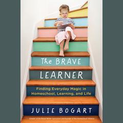 The Brave Learner: Finding Everyday Magic in Homeschool, Learning, and Life Audiobook, by Julie Bogart