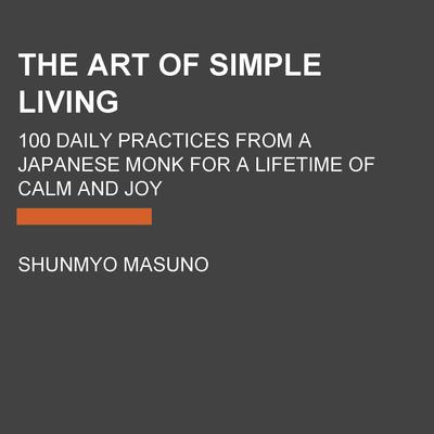 The Art of Simple Living: 100 Daily Practices from a Japanese Zen Monk for a Lifetime of Calm and Joy Audiobook, by Shunmyo Masuno